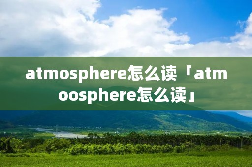 atmosphere怎么读「atmoosphere怎么读」