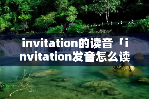 invitation的读音「invitation发音怎么读」 invitation的读音「invitation发音怎么读」