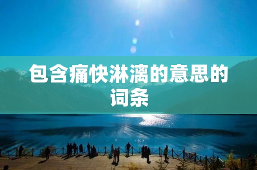 包含痛快淋漓的意思的词条 包含痛快淋漓的意思的词条