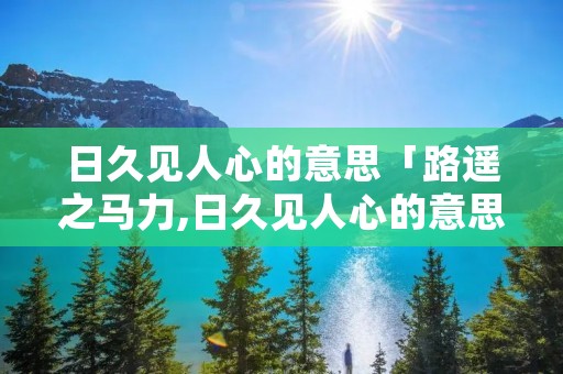 日久见人心的意思「路遥之马力,日久见人心的意思」