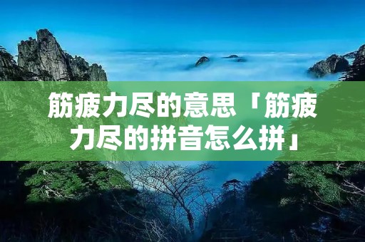 筋疲力尽的意思「筋疲力尽的拼音怎么拼」