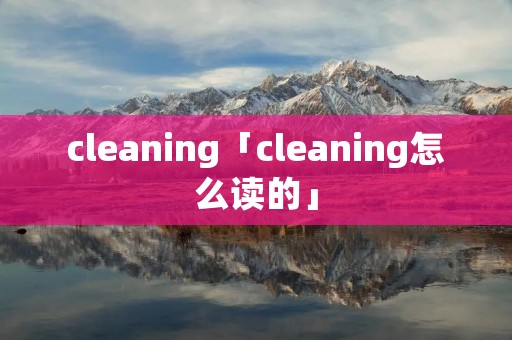 cleaning「cleaning怎么读的」
