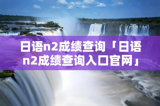 日语n2成绩查询「日语n2成绩查询入口官网」 日语n2成绩查询「日语n2成绩查询入口官网」