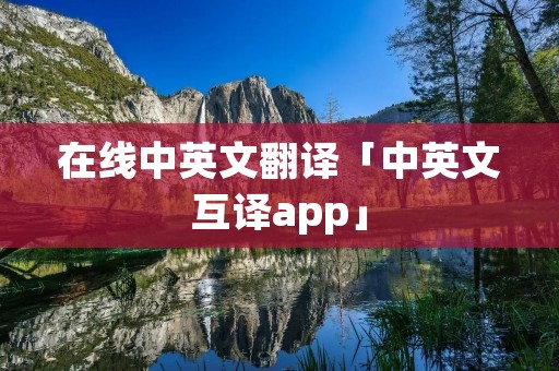 在线中英文翻译「中英文互译app」 在线中英文翻译「中英文互译app」