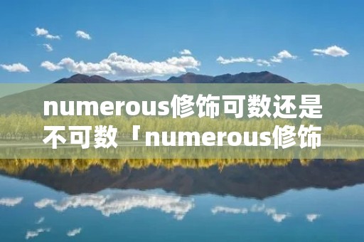 numerous修饰可数还是不可数「numerous修饰可数还是不可数名词」 numerous修饰可数还是不可数「numerous修饰可数还是不可数名词」
