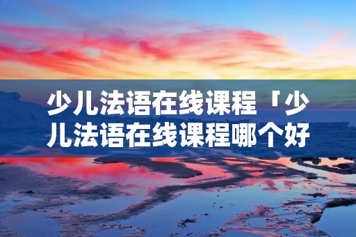 少儿法语在线课程「少儿法语在线课程哪个好」