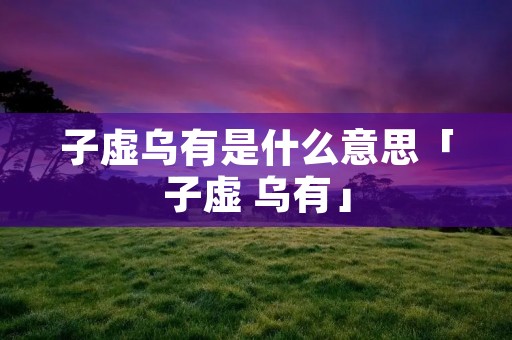 子虚乌有是什么意思「子虚 乌有」