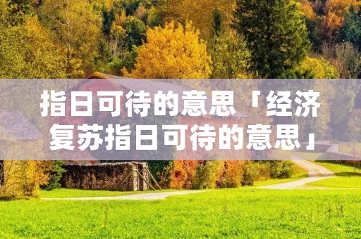 指日可待的意思「经济复苏指日可待的意思」