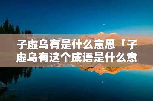 子虚乌有是什么意思「子虚乌有这个成语是什么意思」