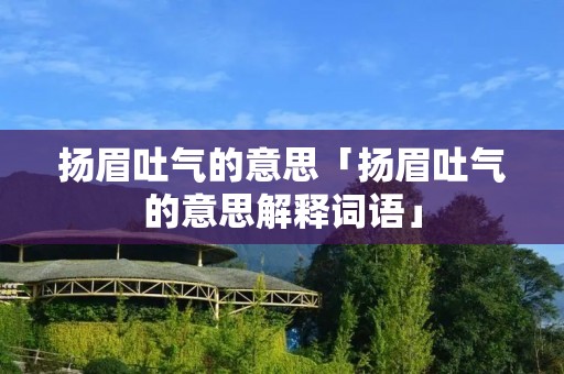 扬眉吐气的意思「扬眉吐气的意思解释词语」