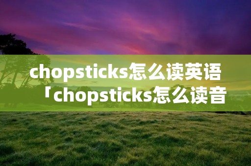 chopsticks怎么读英语「chopsticks怎么读音英文」