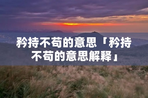 矜持不苟的意思「矜持不苟的意思解释」