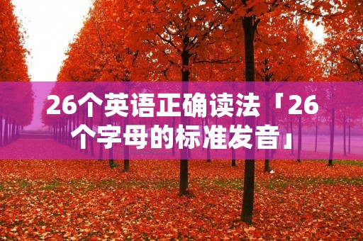 26个英语正确读法「26个字母的标准发音」 26个英语正确读法「26个字母的标准发音」