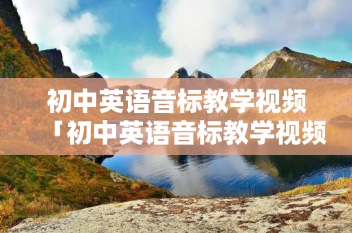初中英语音标教学视频「初中英语音标教学视频完整版」