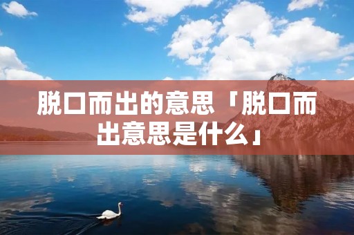 脱口而出的意思「脱口而出意思是什么」 脱口而出的意思「脱口而出意思是什么」