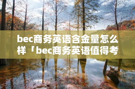 bec商务英语含金量怎么样「bec商务英语值得考吗」
