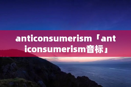 anticonsumeri**「anticonsumeri**音标」 anticonsumeri**「anticonsumeri**音标」
