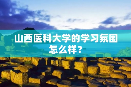 山西医科大学的学习氛围怎么样？