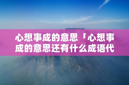 心想事成的意思「心想事成的意思还有什么成语代替」