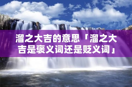 溜之大吉的意思「溜之大吉是褒义词还是贬义词」