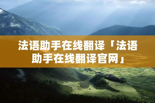 法语助手在线翻译「法语助手在线翻译官网」 法语助手在线翻译「法语助手在线翻译官网」