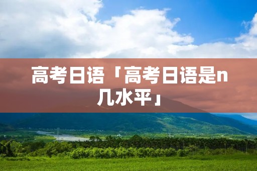 高考日语「高考日语是n几水平」