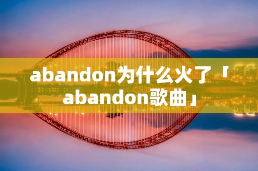 abandon为什么火了「abandon歌曲」 abandon为什么火了「abandon歌曲」