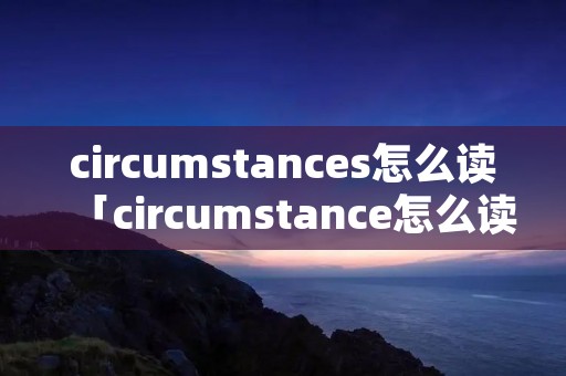 circumstances怎么读「circumstance怎么读音发音」
