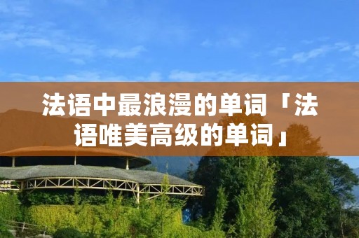法语中最浪漫的单词「法语唯美高级的单词」 法语中最浪漫的单词「法语唯美高级的单词」
