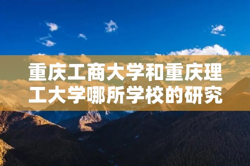 重庆工商大学和重庆理工大学哪所学校的研究生学习中的会计专业好点啊?