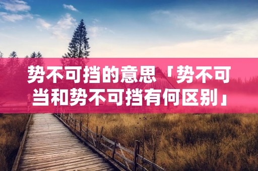 势不可挡的意思「势不可当和势不可挡有何区别」 势不可挡的意思「势不可当和势不可挡有何区别」
