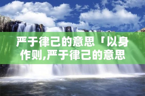 严于律己的意思「以身作则,严于律己的意思」