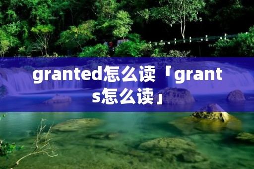 granted怎么读「grants怎么读」