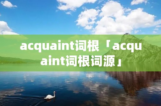 acquaint词根「acquaint词根词源」 acquaint词根「acquaint词根词源」