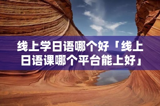 线上学日语哪个好「线上日语课哪个平台能上好」