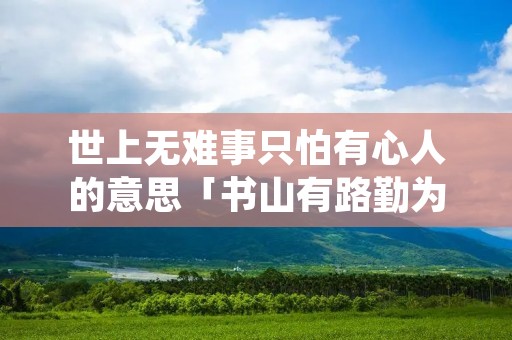 世上无难事只怕有心人的意思「书山有路勤为径学海无涯什么意思」