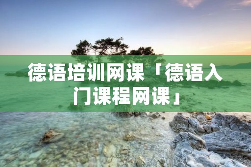 德语培训网课「德语入门课程网课」 德语培训网课「德语入门课程网课」