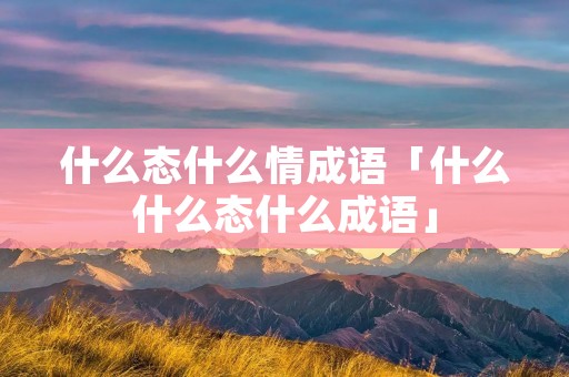 什么态什么情成语「什么什么态什么成语」