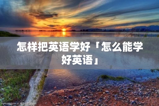 怎样把英语学好「怎么能学好英语」 怎样把英语学好「怎么能学好英语」