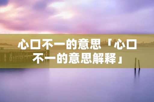 心口不一的意思「心口不一的意思解释」