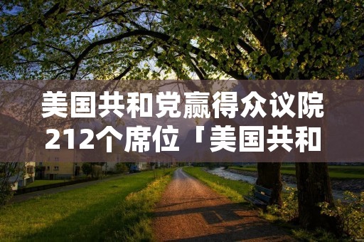 美国共和党赢得众议院212个席位「美国共和党众议院领袖」 美国共和党赢得众议院212个席位「美国共和党众议院领袖」