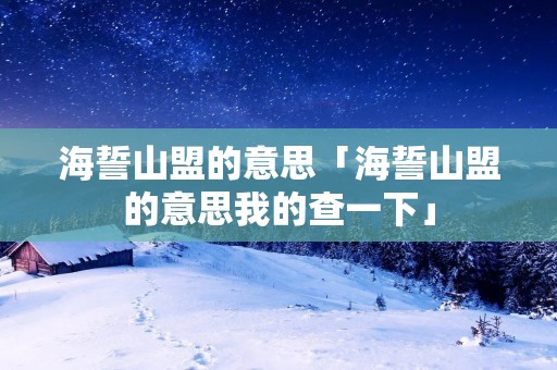 海誓山盟的意思「海誓山盟的意思我的查一下」 海誓山盟的意思「海誓山盟的意思我的查一下」