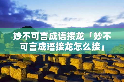 妙不可言成语接龙「妙不可言成语接龙怎么接」