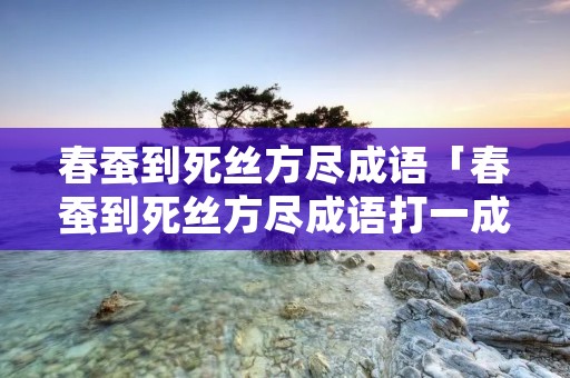春蚕到死丝方尽成语「春蚕到死丝方尽成语打一成语」