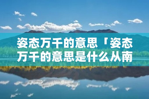 姿态万千的意思「姿态万千的意思是什么从南海明珠上的意思」