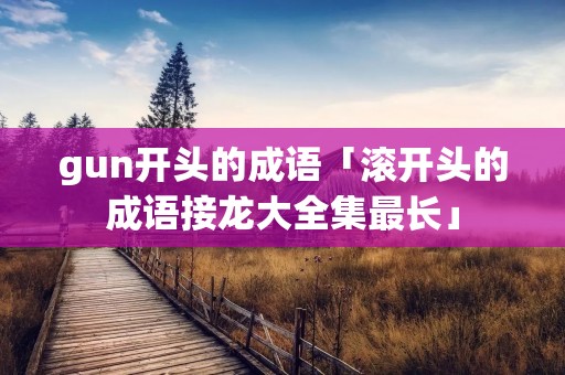gun开头的成语「滚开头的成语接龙大全集最长」