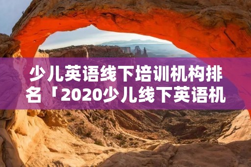 少儿英语线下培训机构排名「2020少儿线下英语机构排行」 少儿英语线下培训机构排名「2020少儿线下英语机构排行」