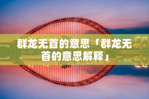 群龙无首的意思「群龙无首的意思解释」