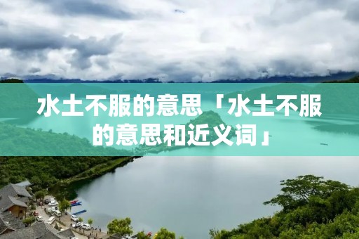 水土不服的意思「水土不服的意思和近义词」