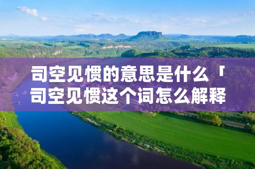 司空见惯的意思是什么「司空见惯这个词怎么解释」